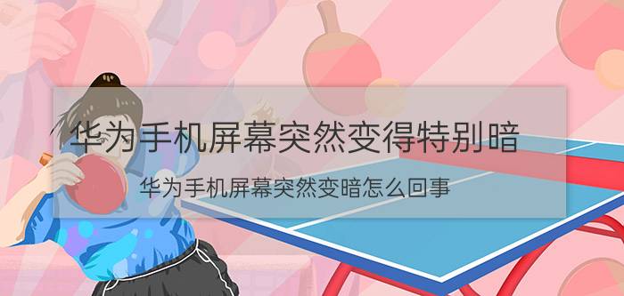 华为手机屏幕突然变得特别暗 华为手机屏幕突然变暗怎么回事？